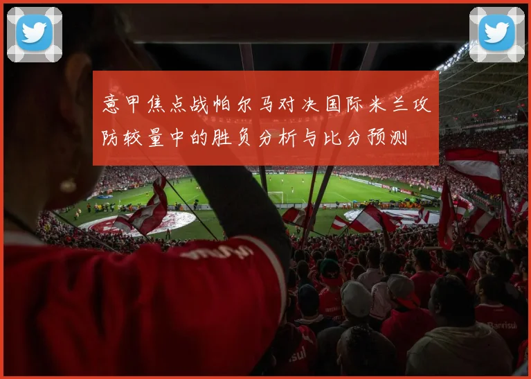 意甲焦点战帕尔马对决国际米兰攻防较量中的胜负分析与比分预测