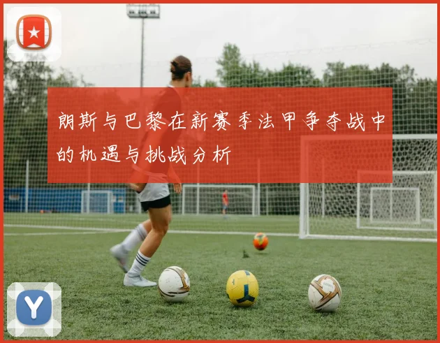 朗斯与巴黎在新赛季法甲争夺战中的机遇与挑战分析