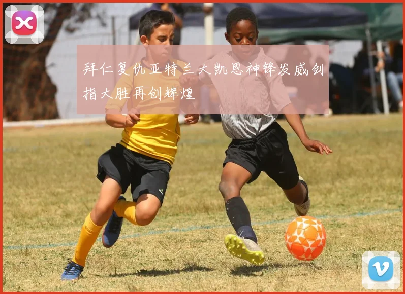 拜仁复仇亚特兰大凯恩神锋发威剑指大胜再创辉煌