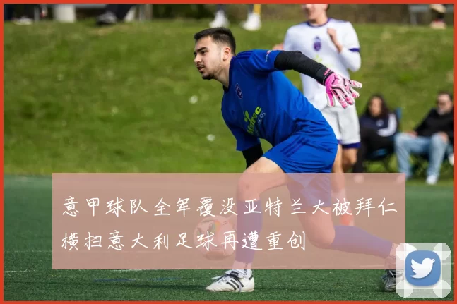 意甲球队全军覆没亚特兰大被拜仁横扫意大利足球再遭重创