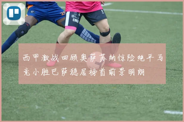 西甲激战回顾奥萨苏纳惊险绝平马竞小胜巴萨稳居榜首前景明朗