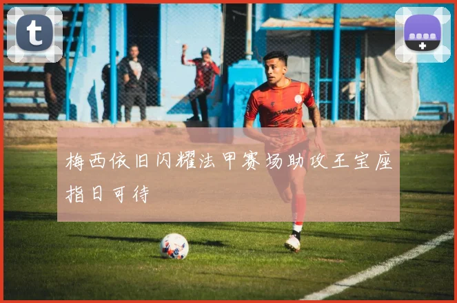 梅西依旧闪耀法甲赛场助攻王宝座指日可待