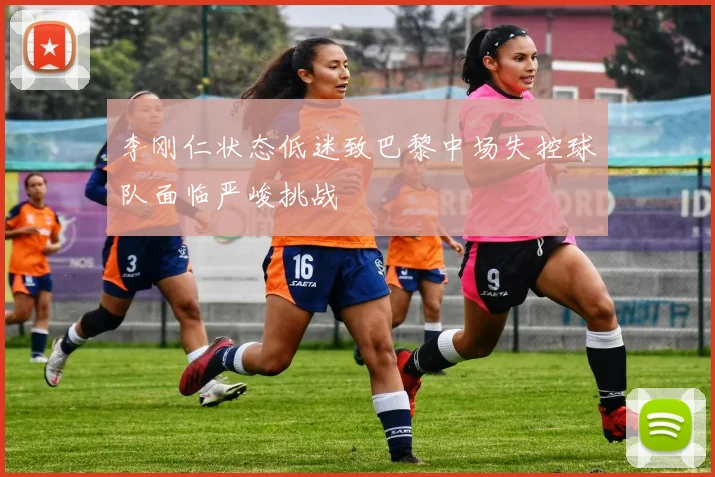 李刚仁状态低迷致巴黎中场失控球队面临严峻挑战