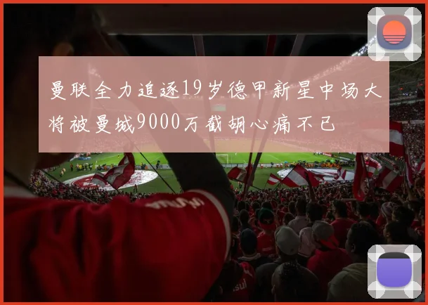 曼联全力追逐19岁德甲新星中场大将被曼城9000万截胡心痛不已