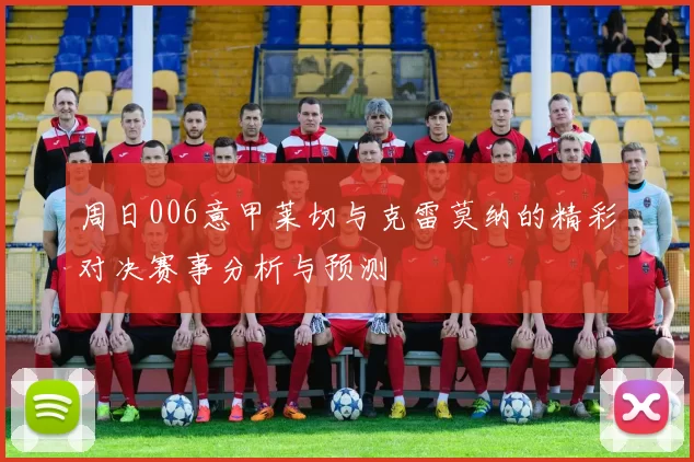 周日006意甲莱切与克雷莫纳的精彩对决赛事分析与预测