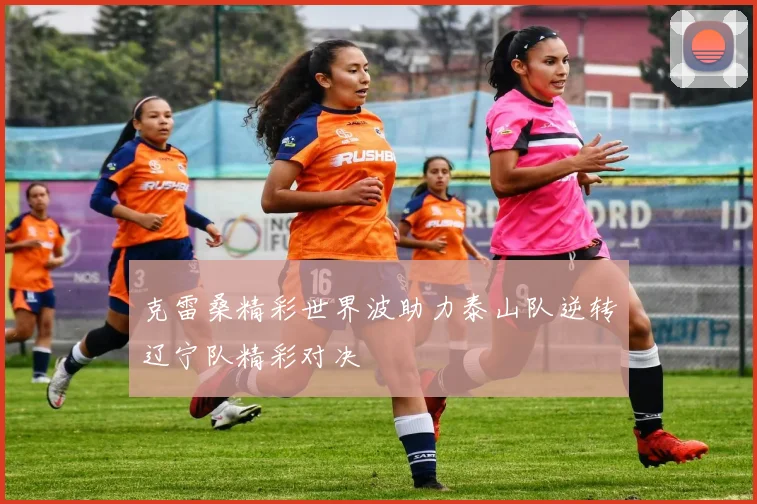 克雷桑精彩世界波助力泰山队逆转辽宁队精彩对决